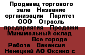 Продавец торгового зала › Название организации ­ Паритет, ООО › Отрасль предприятия ­ Продажи › Минимальный оклад ­ 24 000 - Все города Работа » Вакансии   . Ненецкий АО,Оксино с.